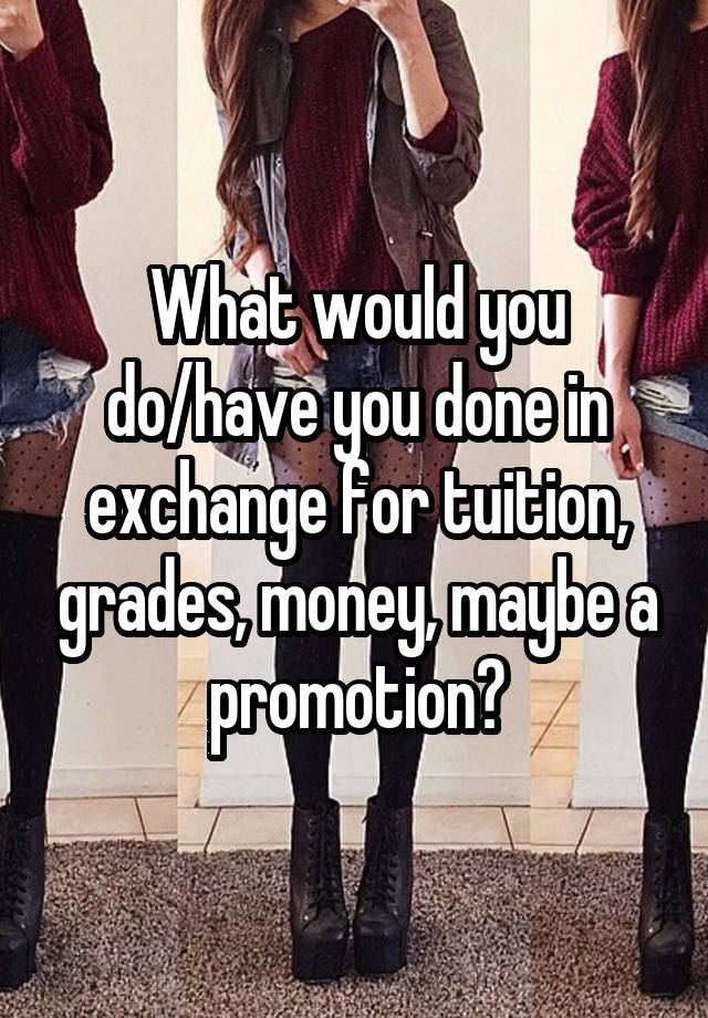 What would you do/have you done in exchange for tuition, grades, money, maybe a promotion?