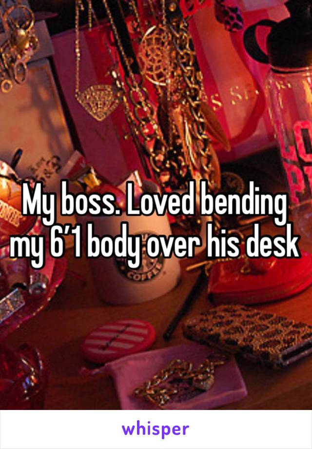 My boss. Loved bending my 6’1 body over his desk 