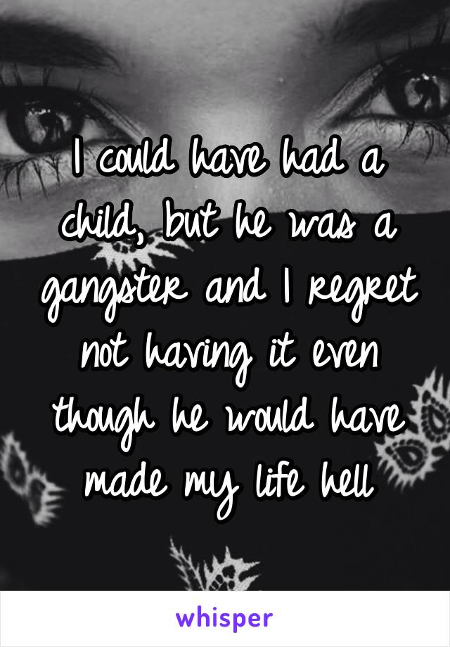 I could have had a child, but he was a gangster and I regret not having it even though he would have made my life hell