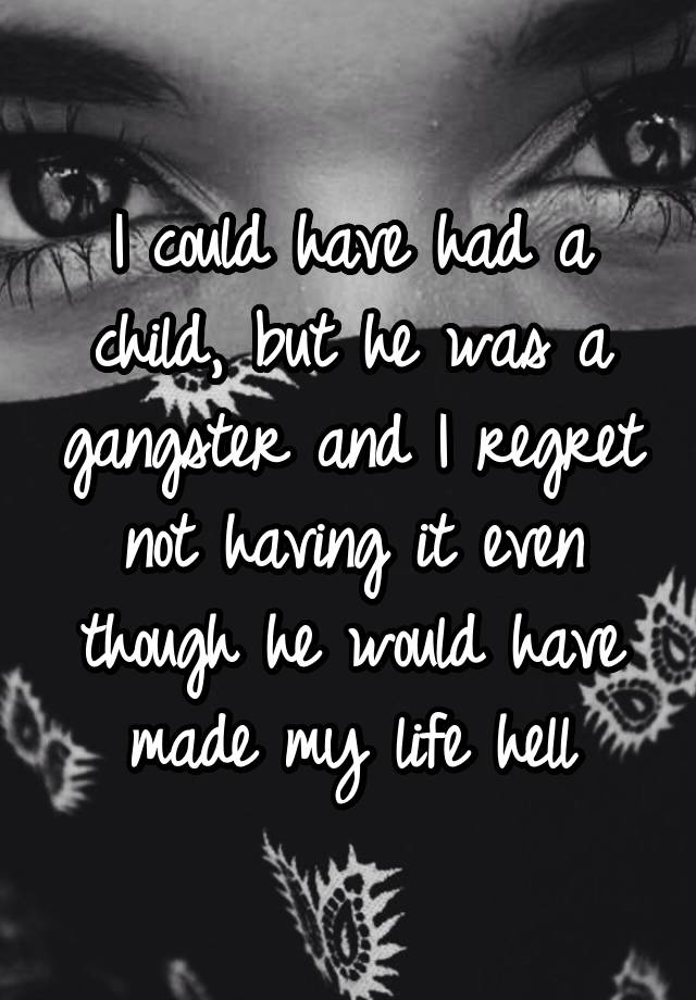 I could have had a child, but he was a gangster and I regret not having it even though he would have made my life hell