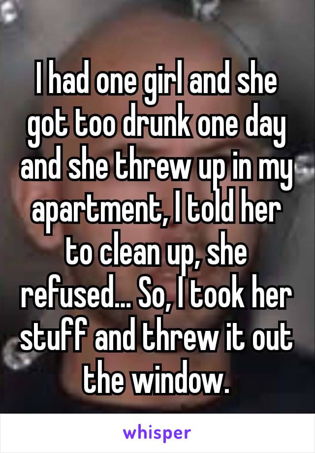 I had one girl and she got too drunk one day and she threw up in my apartment, I told her to clean up, she refused… So, I took her stuff and threw it out the window.