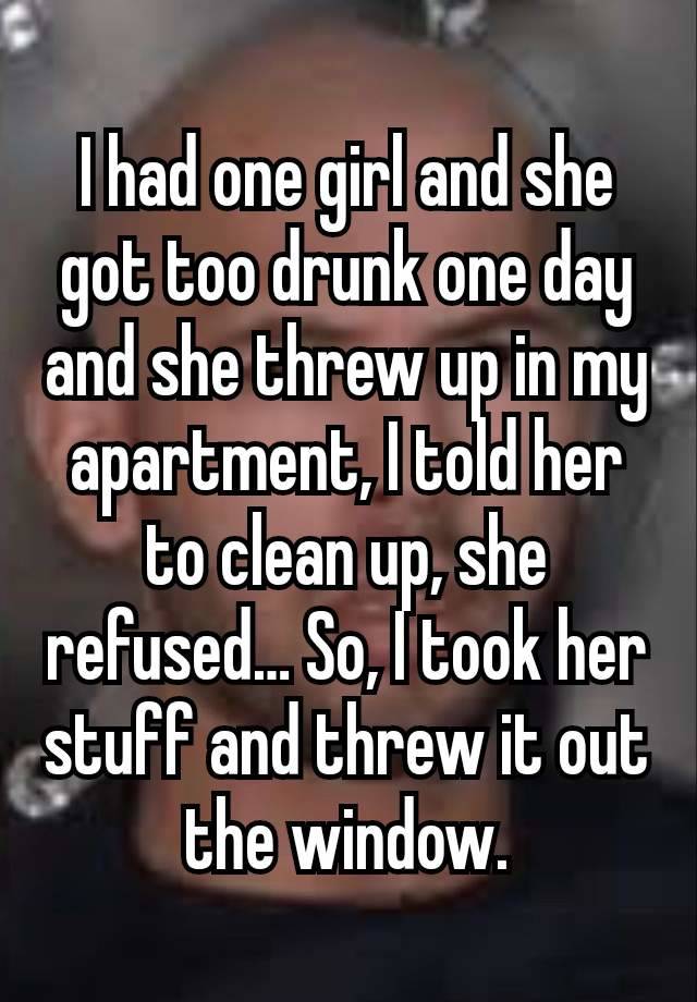 I had one girl and she got too drunk one day and she threw up in my apartment, I told her to clean up, she refused… So, I took her stuff and threw it out the window.