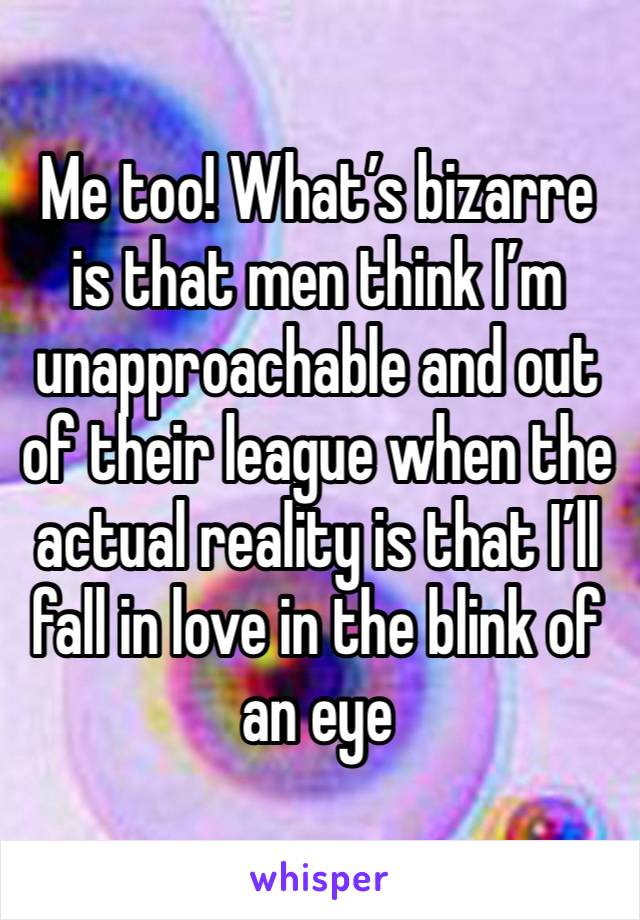 Me too! What’s bizarre is that men think I’m unapproachable and out of their league when the actual reality is that I’ll fall in love in the blink of an eye 