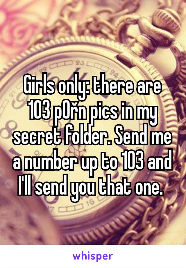 Girls only: there are 103 p0řn pics in my secret folder. Send me a number up to 103 and I'll send you that one. 