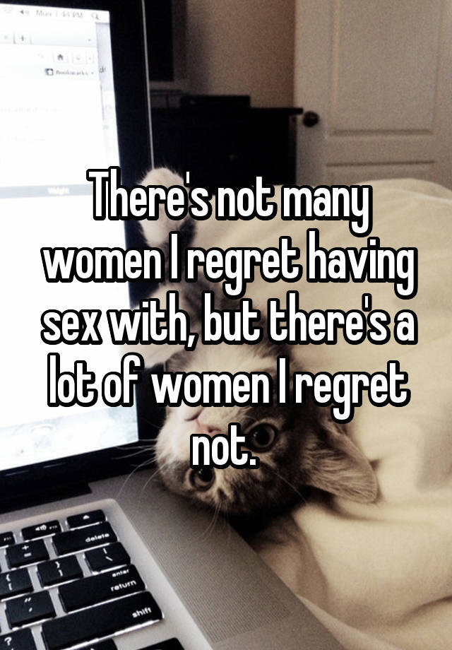 There's not many women I regret having sex with, but there's a lot of women I regret not. 