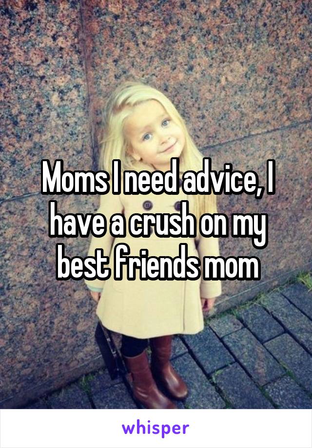 Moms I need advice, I have a crush on my best friends mom