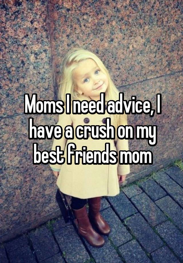 Moms I need advice, I have a crush on my best friends mom