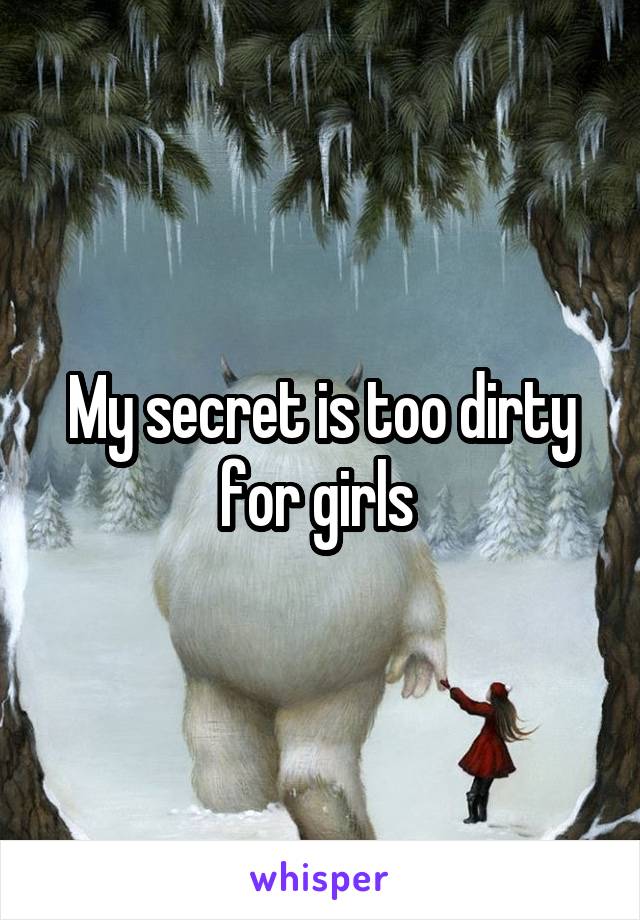 My secret is too dirty for girls 