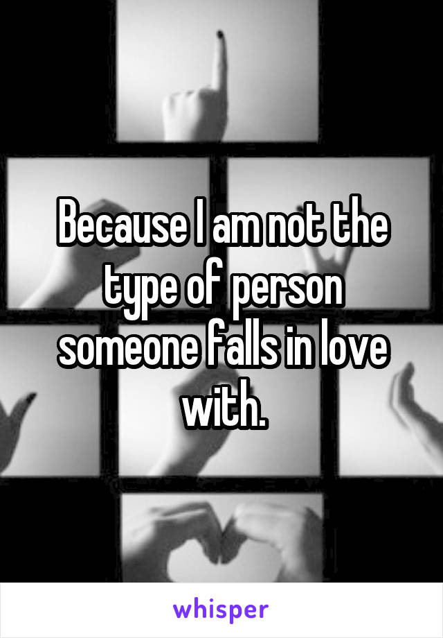 Because I am not the type of person someone falls in love with.