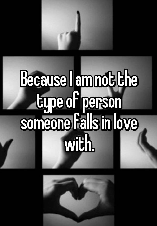 Because I am not the type of person someone falls in love with.