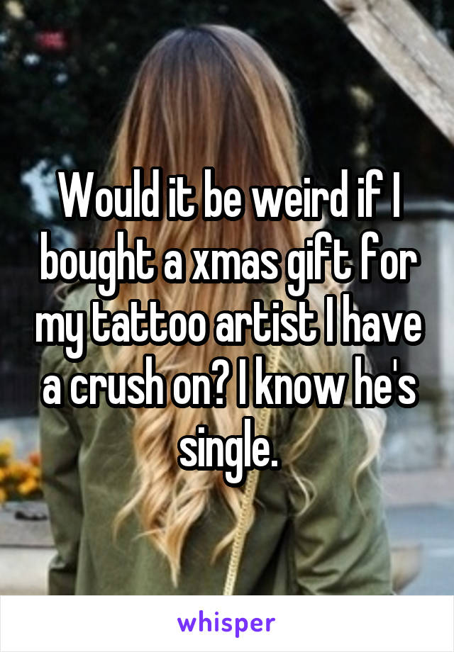 Would it be weird if I bought a xmas gift for my tattoo artist I have a crush on? I know he's single.