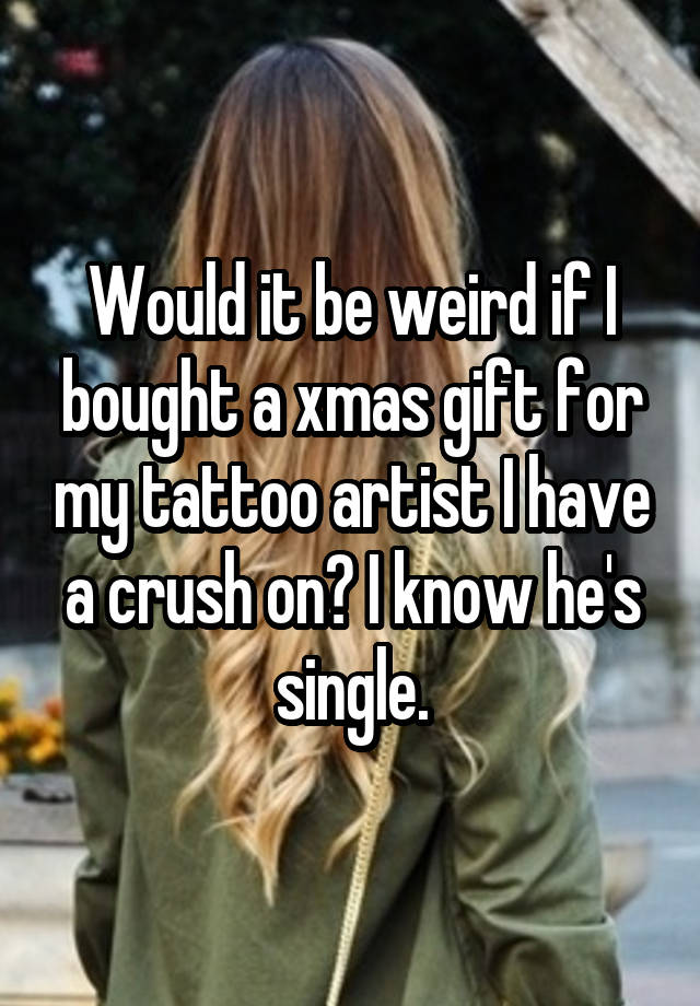 Would it be weird if I bought a xmas gift for my tattoo artist I have a crush on? I know he's single.