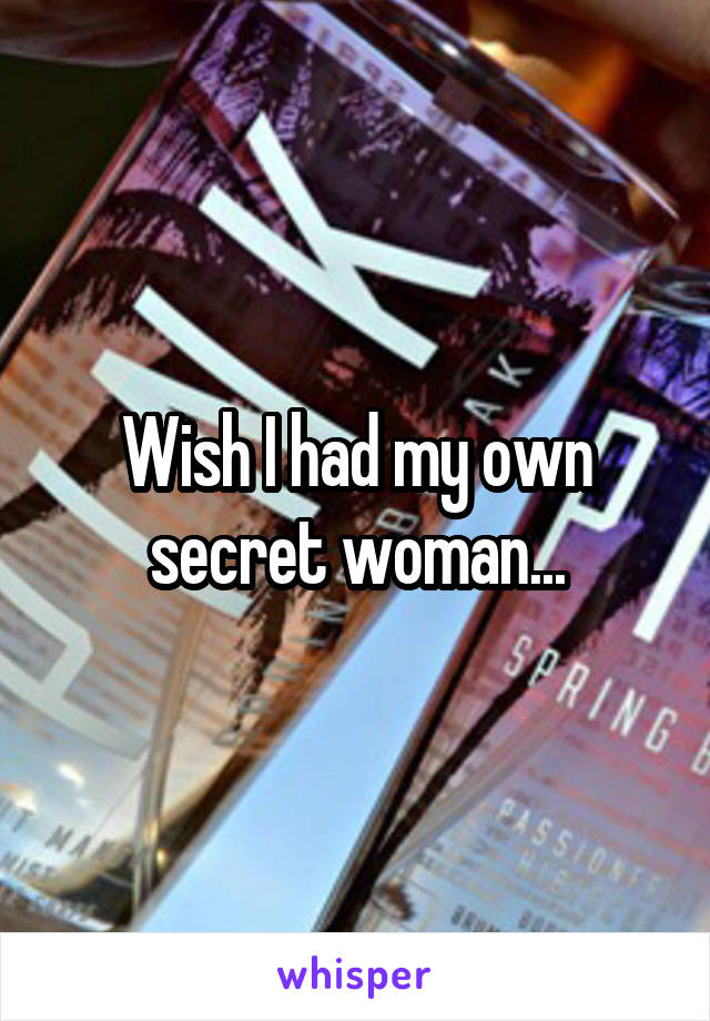 Wish I had my own secret woman...