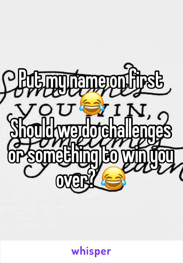 Put my name on first 😂
Should we do challenges or something to win you over? 😂