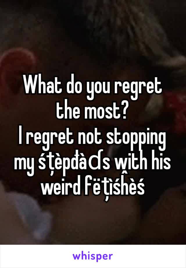 What do you regret the most?
I regret not stopping my śțèpđàɗs with his weird fëțìśĥèś