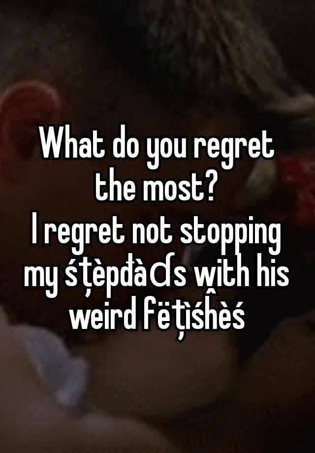 What do you regret the most?
I regret not stopping my śțèpđàɗs with his weird fëțìśĥèś