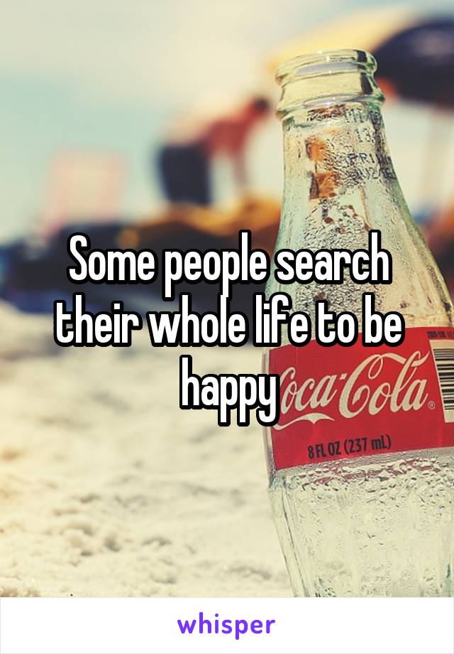 Some people search their whole life to be happy