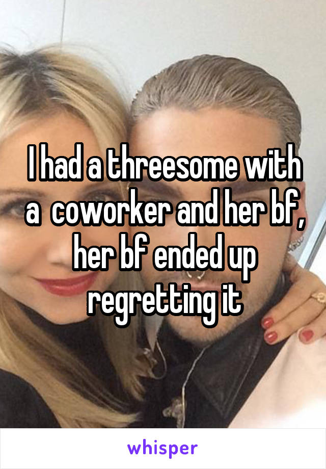 I had a threesome with a  coworker and her bf, her bf ended up regretting it