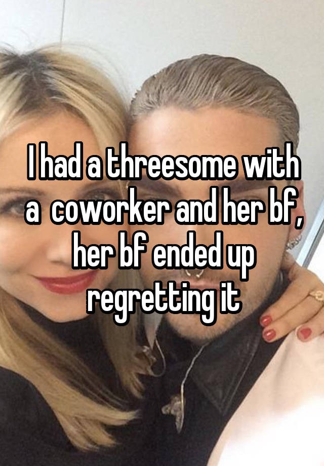 I had a threesome with a  coworker and her bf, her bf ended up regretting it