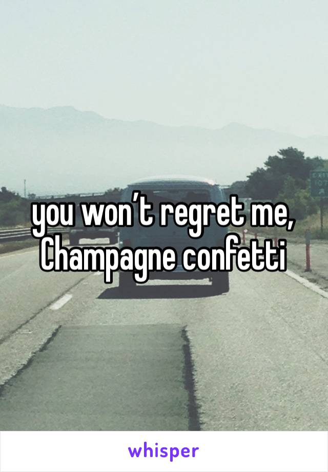 you won’t regret me,
Champagne confetti 