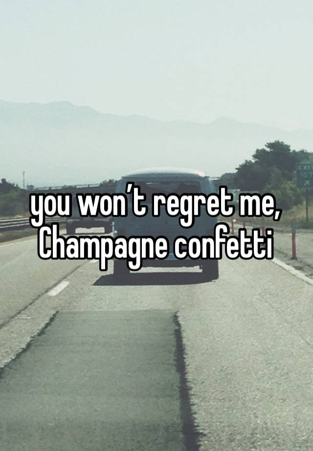 you won’t regret me,
Champagne confetti 