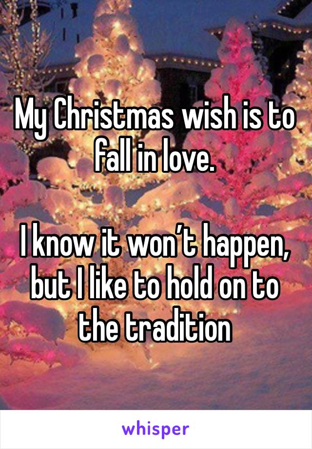 My Christmas wish is to fall in love.

I know it won’t happen, but I like to hold on to the tradition