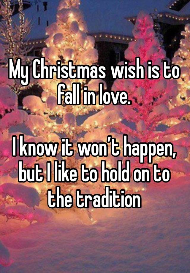 My Christmas wish is to fall in love.

I know it won’t happen, but I like to hold on to the tradition