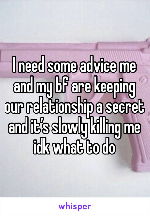 I need some advice me and my bf are keeping our relationship a secret and it’s slowly killing me idk what to do 