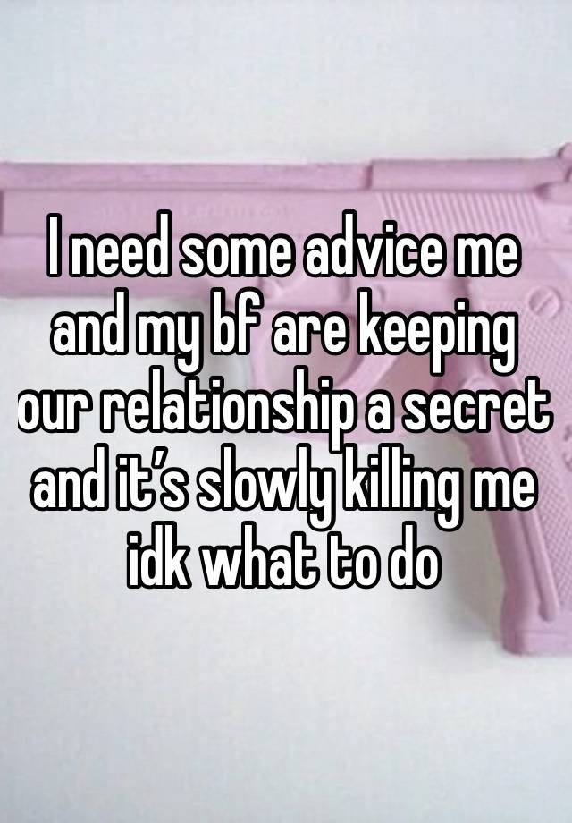 I need some advice me and my bf are keeping our relationship a secret and it’s slowly killing me idk what to do 