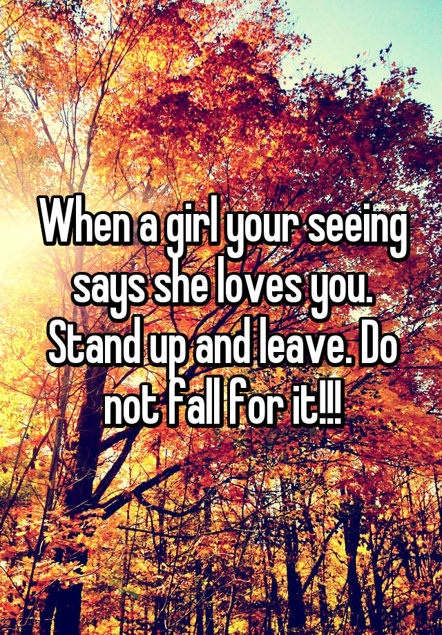 When a girl your seeing says she loves you. Stand up and leave. Do not fall for it!!!