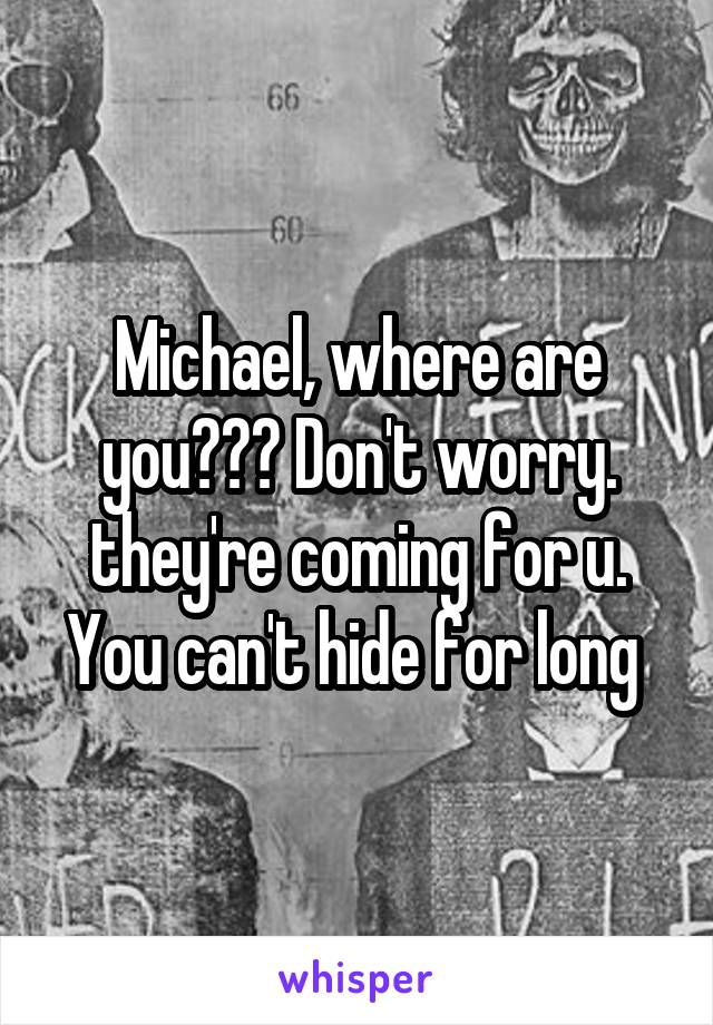 Michael, where are you??? Don't worry. they're coming for u. You can't hide for long 