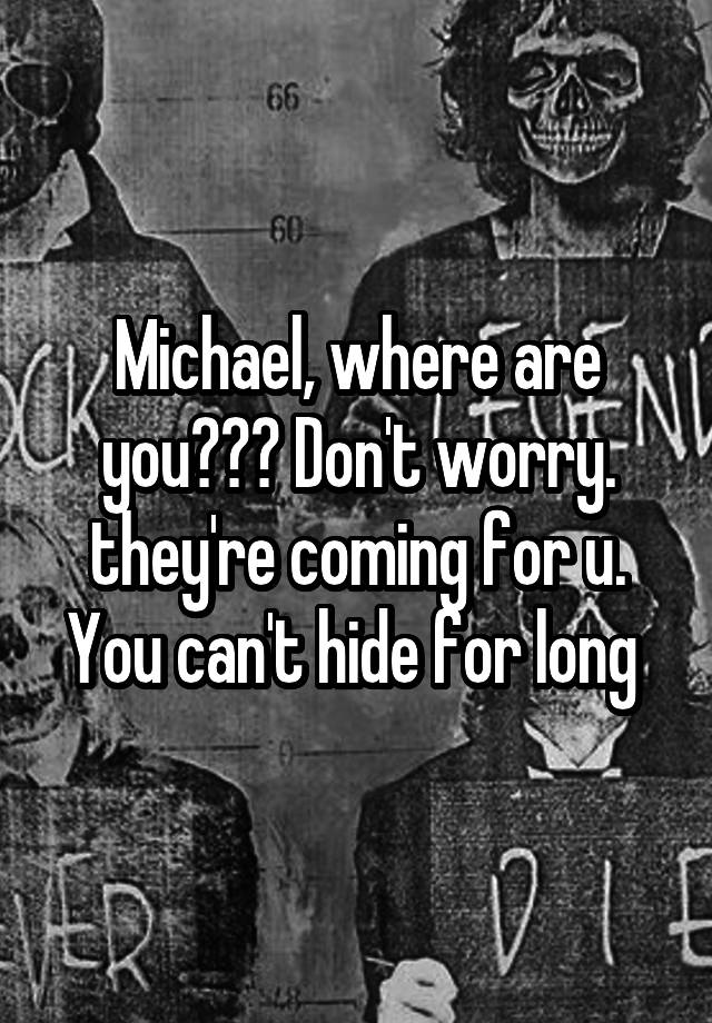 Michael, where are you??? Don't worry. they're coming for u. You can't hide for long 