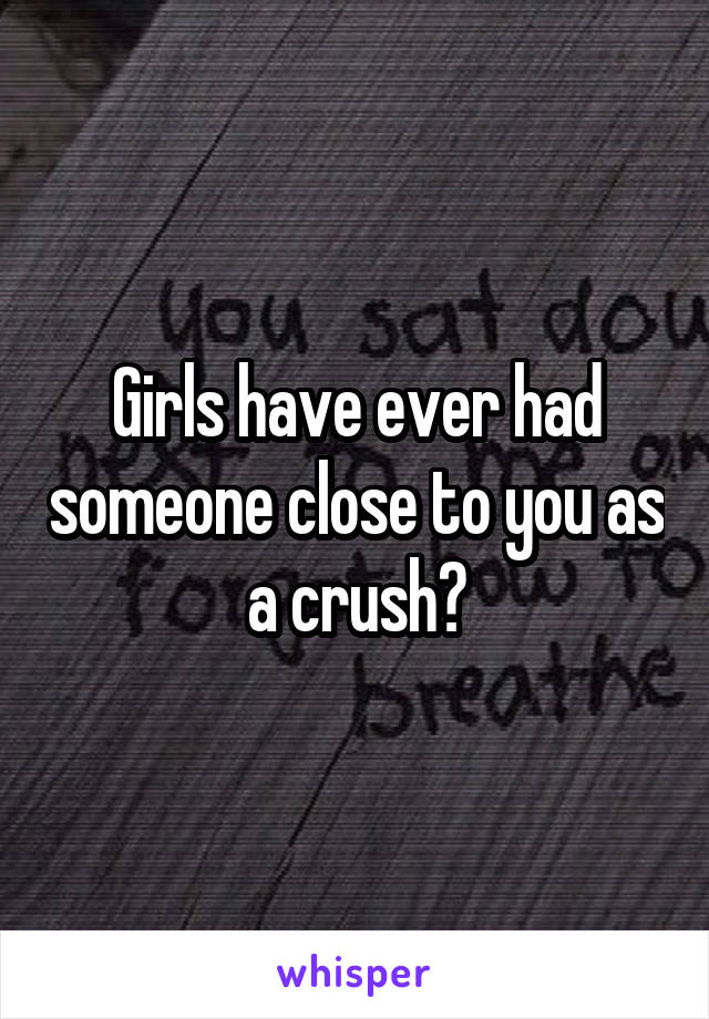 Girls have ever had someone close to you as a crush?