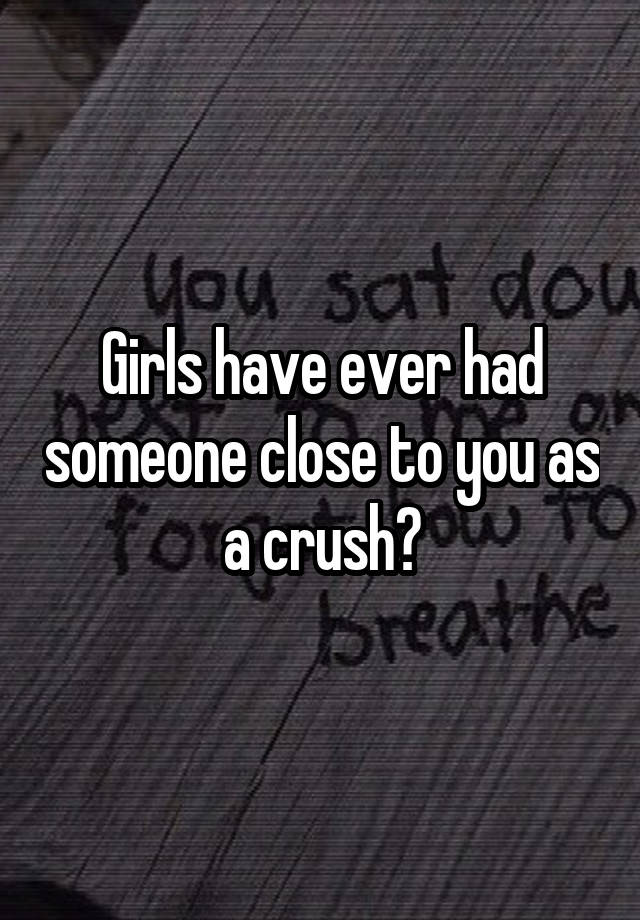 Girls have ever had someone close to you as a crush?