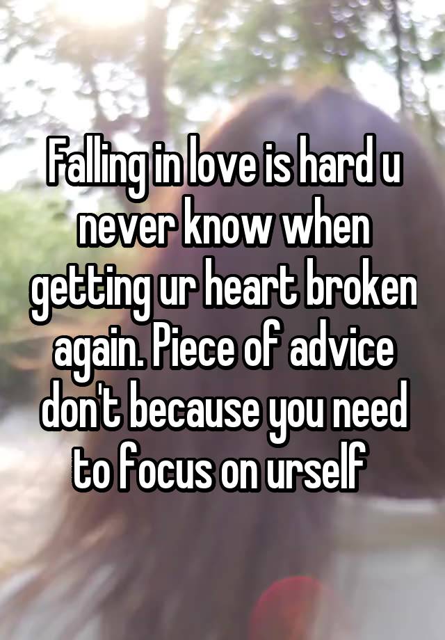 Falling in love is hard u never know when getting ur heart broken again. Piece of advice don't because you need to focus on urself 