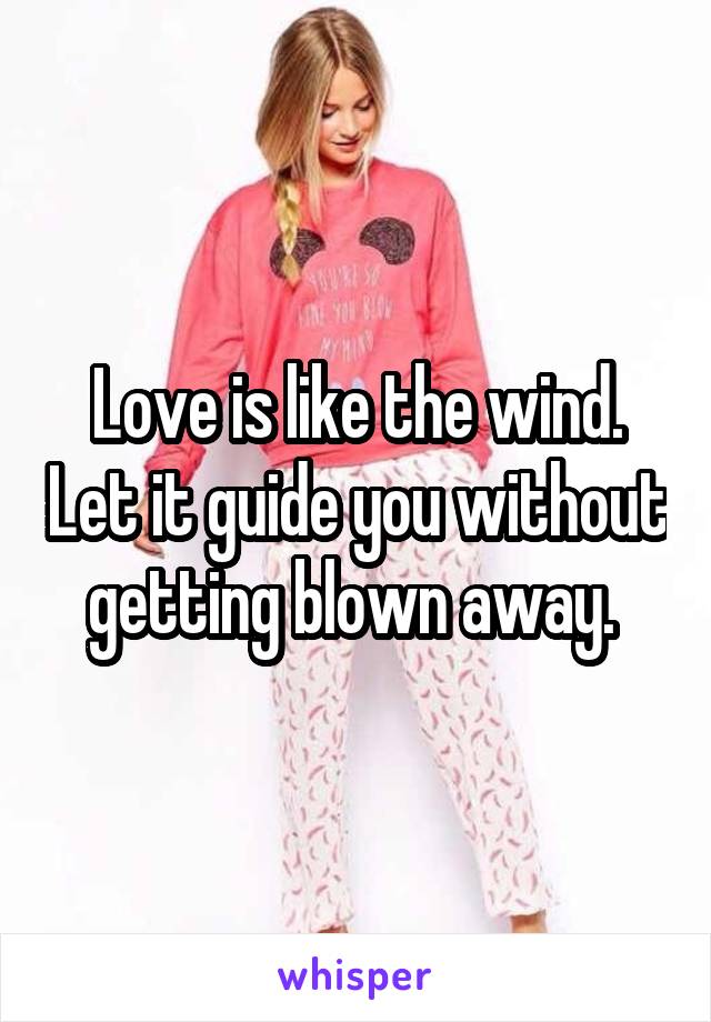 Love is like the wind. Let it guide you without getting blown away. 