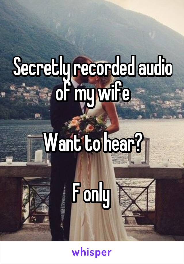 Secretly recorded audio of my wife

Want to hear?

F only 