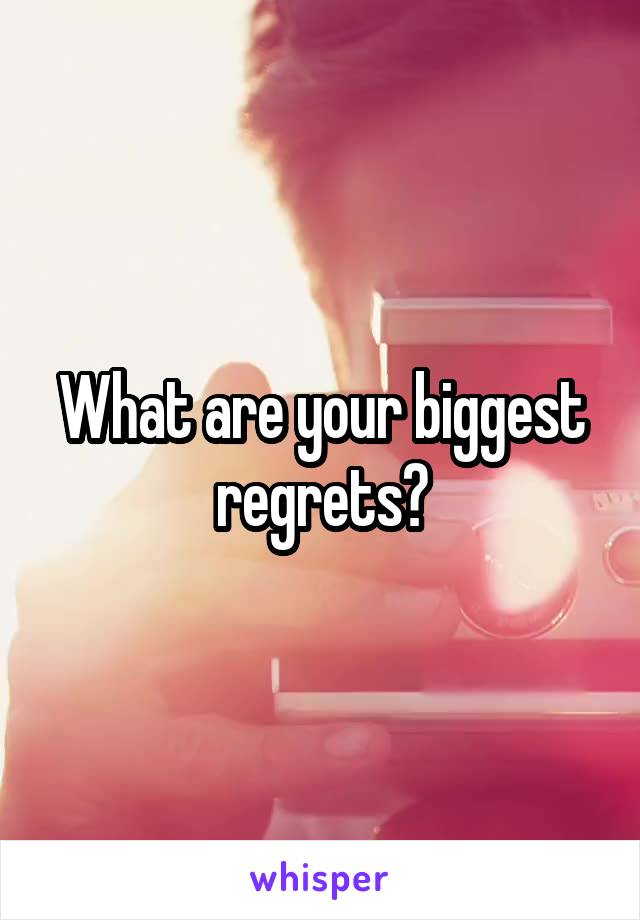 What are your biggest regrets?