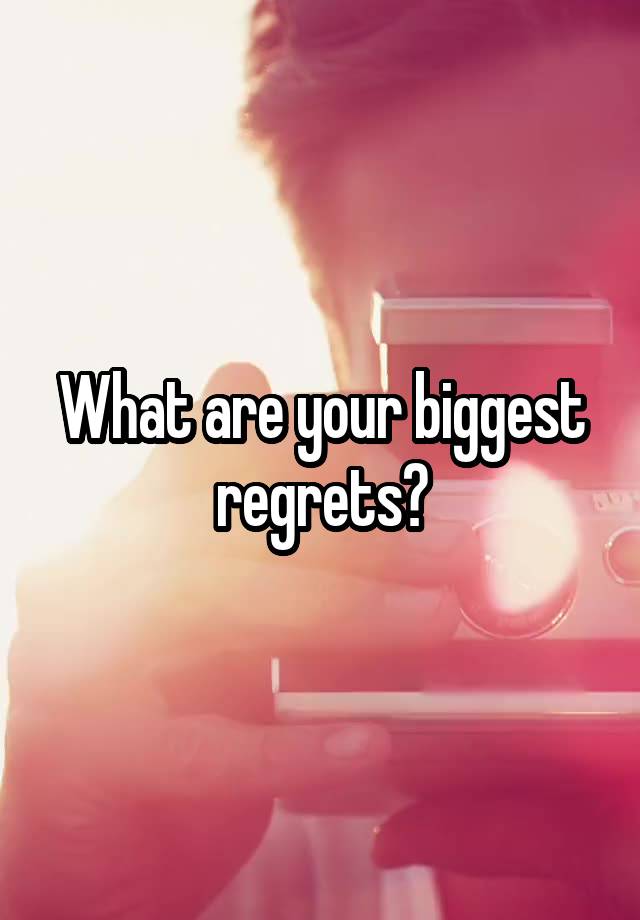 What are your biggest regrets?