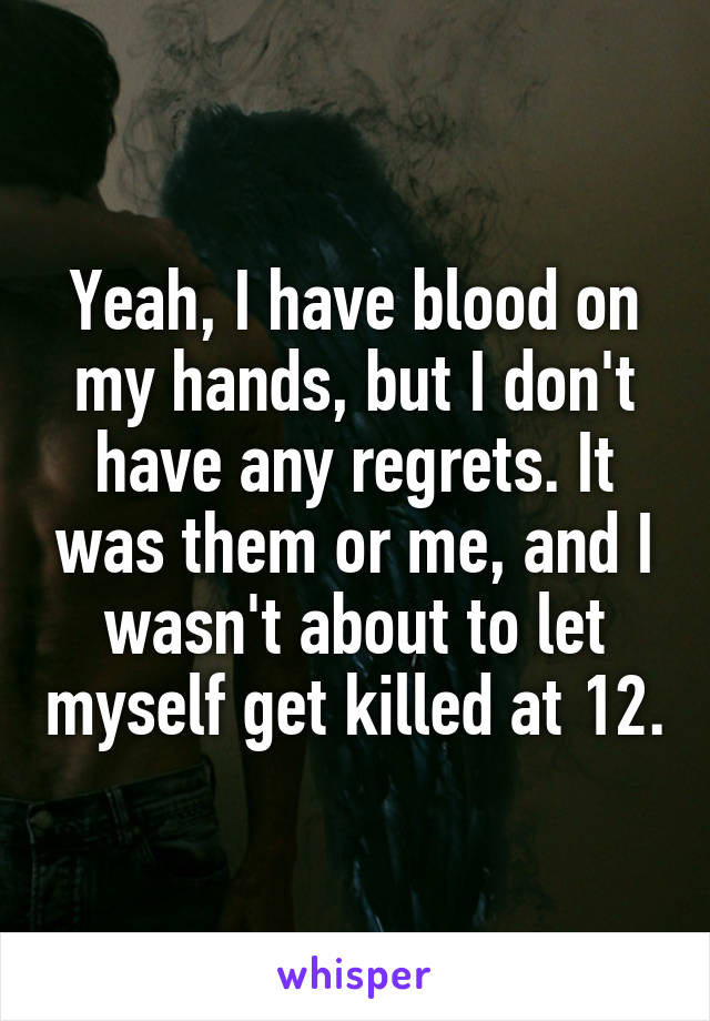 Yeah, I have blood on my hands, but I don't have any regrets. It was them or me, and I wasn't about to let myself get killed at 12.