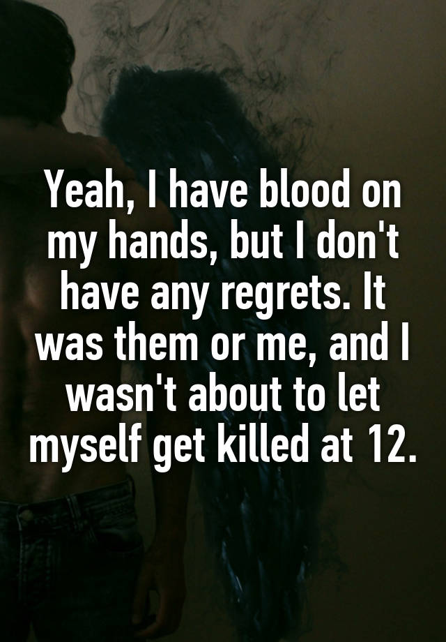 Yeah, I have blood on my hands, but I don't have any regrets. It was them or me, and I wasn't about to let myself get killed at 12.