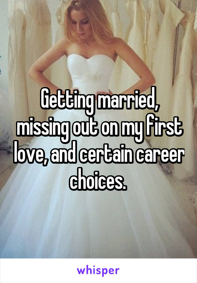 Getting married, missing out on my first love, and certain career choices. 