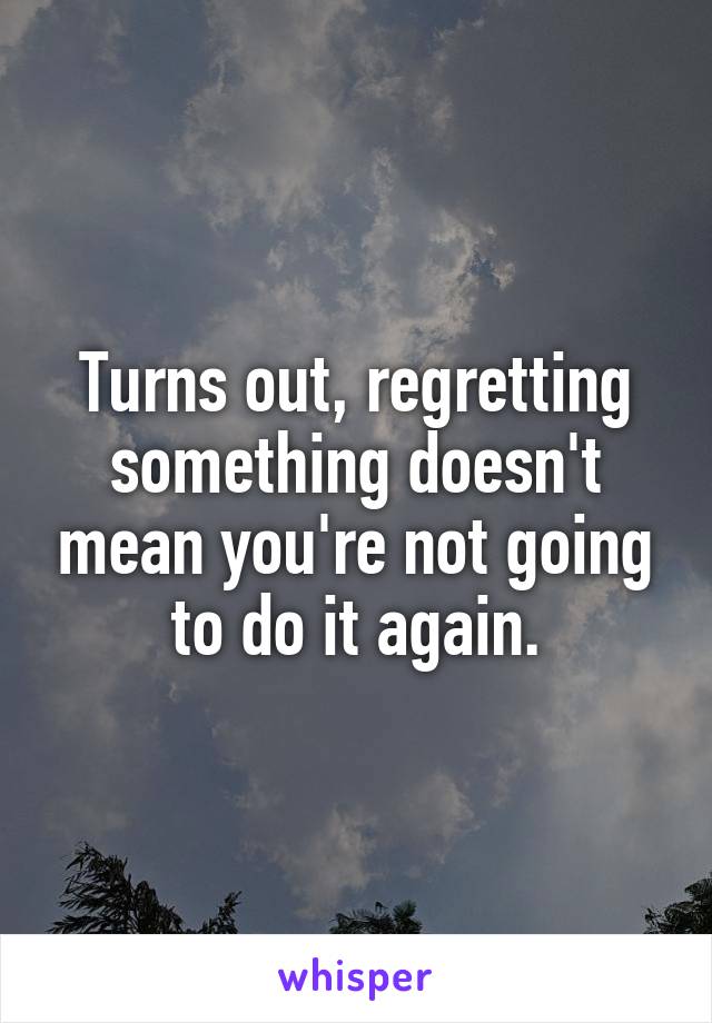 Turns out, regretting something doesn't mean you're not going to do it again.