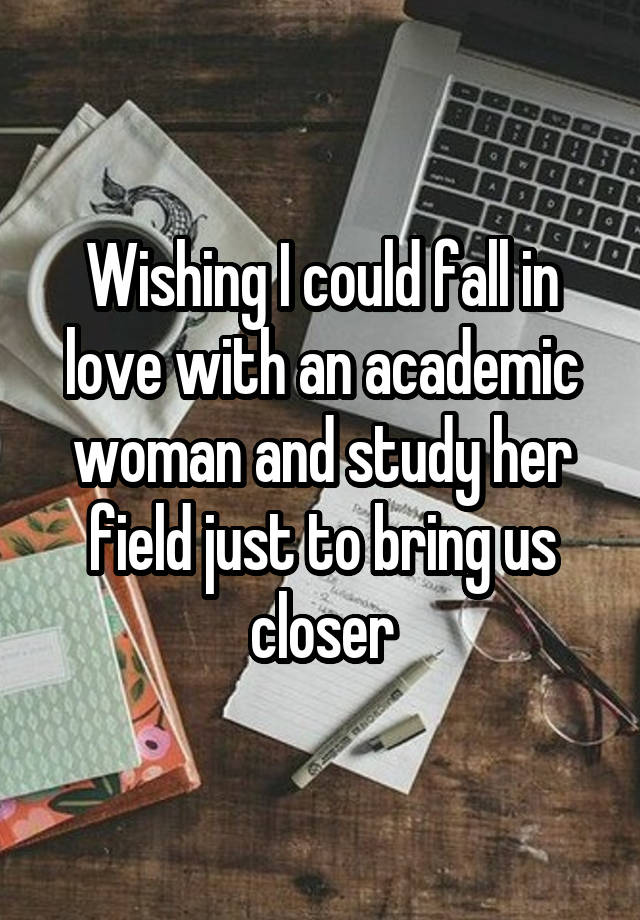 Wishing I could fall in love with an academic woman and study her field just to bring us closer