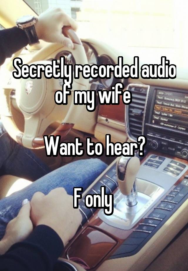 Secretly recorded audio of my wife 

Want to hear?

F only 