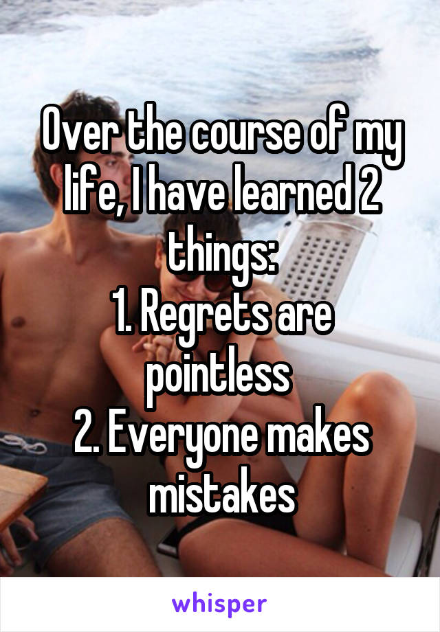 Over the course of my life, I have learned 2 things:
1. Regrets are pointless 
2. Everyone makes mistakes