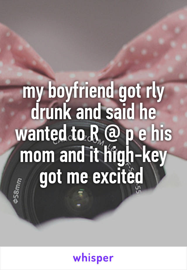 my boyfriend got rly drunk and said he wanted to R @ p e his mom and it high-key got me excited 