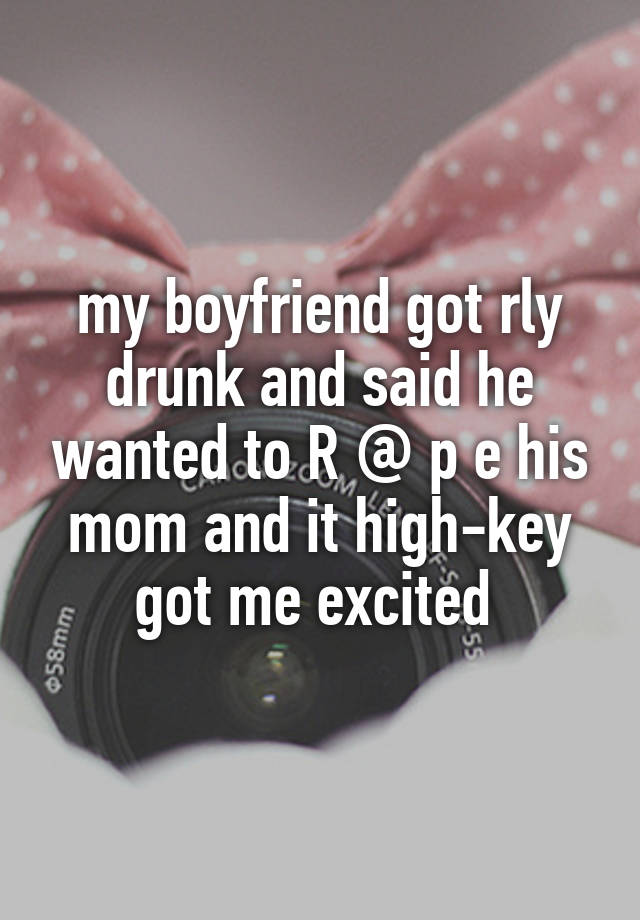 my boyfriend got rly drunk and said he wanted to R @ p e his mom and it high-key got me excited 