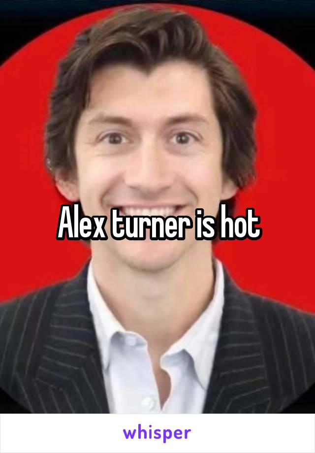 Alex turner is hot