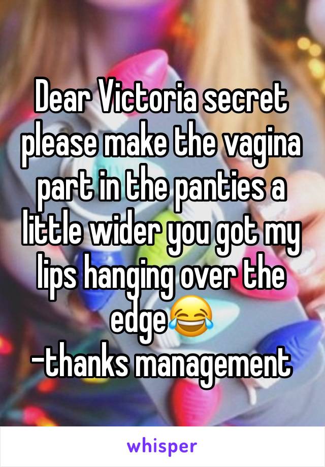 Dear Victoria secret please make the vagina part in the panties a little wider you got my lips hanging over the edge😂
-thanks management 